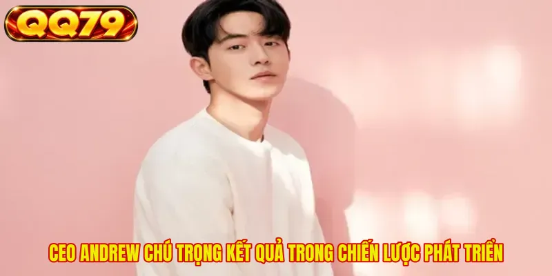 CEO ANDREW chú trọng kết quả trong chiến lược phát triển