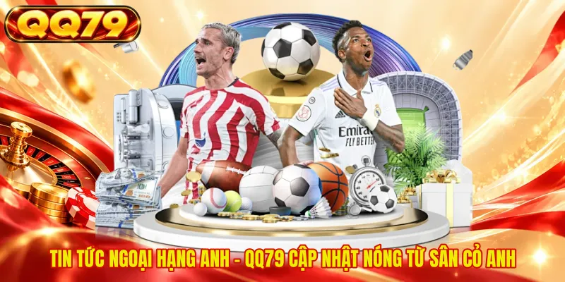 Tin Tức Ngoại Hạng Anh - QQ79 Cập Nhật Nóng Từ Sân Cỏ Anh