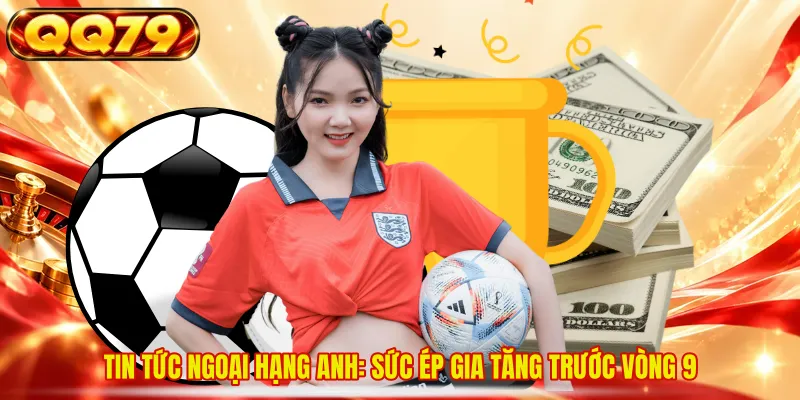 Tin tức Ngoại Hạng Anh: Sức ép gia tăng trước vòng 9 